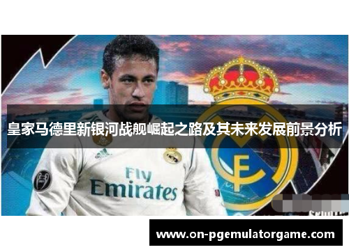 皇家马德里新银河战舰崛起之路及其未来发展前景分析