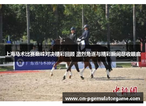 上海马术比赛巅峰对决精彩回顾 激烈角逐与精彩瞬间尽收眼底 上海马术比赛巅峰对决精彩回顾 激烈角逐与精彩瞬间尽收眼底