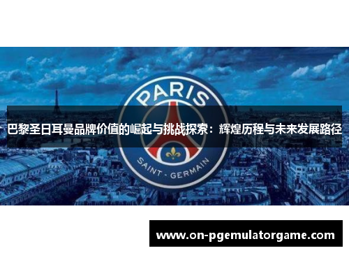 巴黎圣日耳曼品牌价值的崛起与挑战探索:辉煌历程与未来发展路径 巴黎圣日耳曼品牌价值的崛起与挑战探索:辉煌历程与未来发展路径