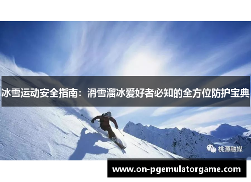 冰雪运动安全指南:滑雪溜冰爱好者必知的全方位防护宝典 冰雪运动安全指南:滑雪溜冰爱好者必知的全方位防护宝典