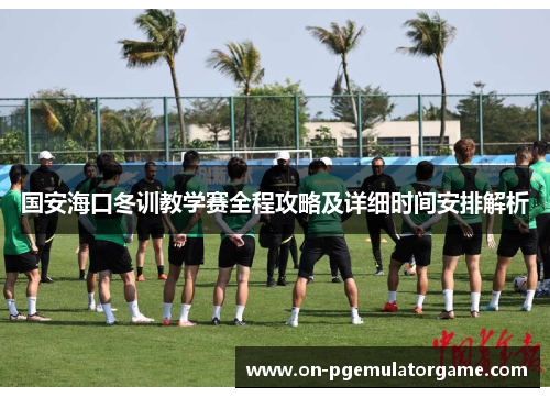 国安海口冬训教学赛全程攻略及详细时间安排解析
