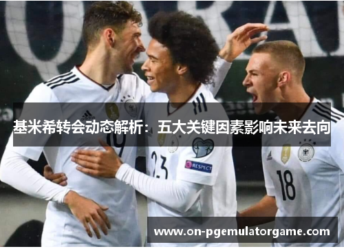 基米希转会动态解析:五大关键因素影响未来去向 基米希转会动态解析:五大关键因素影响未来去向