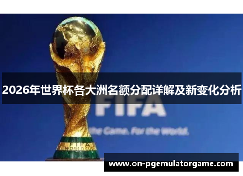 2026年世界杯各大洲名额分配详解及新变化分析 2026年世界杯各大洲名额分配详解及新变化分析