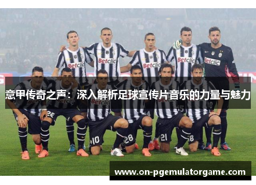 意甲传奇之声：深入解析足球宣传片音乐的力量与魅力