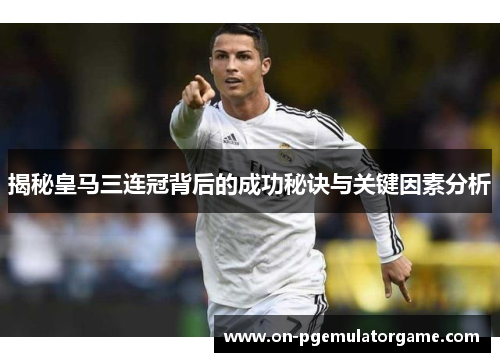 揭秘皇马三连冠背后的成功秘诀与关键因素分析 揭秘皇马三连冠背后的成功秘诀与关键因素分析