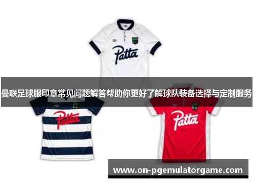 曼联足球服印章常见问题解答帮助你更好了解球队装备选择与定制服务 曼联足球服印章常见问题解答帮助你更好了解球队装备选择与定制服务