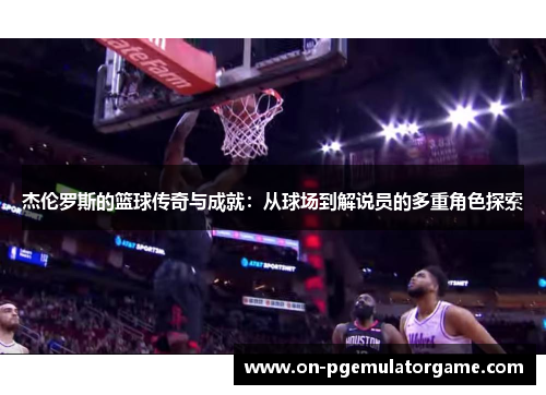 杰伦罗斯的篮球传奇与成就:从球场到解说员的多重角色探索 杰伦罗斯的篮球传奇与成就:从球场到解说员的多重角色探索