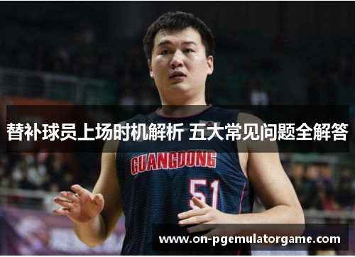 替补球员上场时机解析 五大常见问题全解答 替补球员上场时机解析 五大常见问题全解答