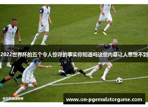 2022世界杯的五个令人惊讶的事实你知道吗这些内幕让人意想不到 2022世界杯的五个令人惊讶的事实你知道吗这些内幕让人意想不到