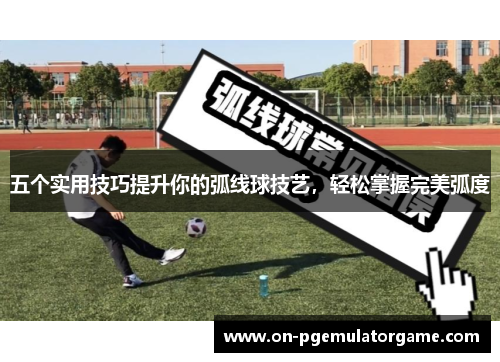 五个实用技巧提升你的弧线球技艺，轻松掌握完美弧度