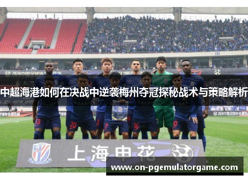 中超海港如何在决战中逆袭梅州夺冠探秘战术与策略解析