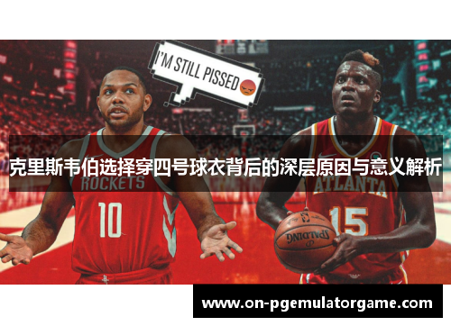 克里斯韦伯选择穿四号球衣背后的深层原因与意义解析