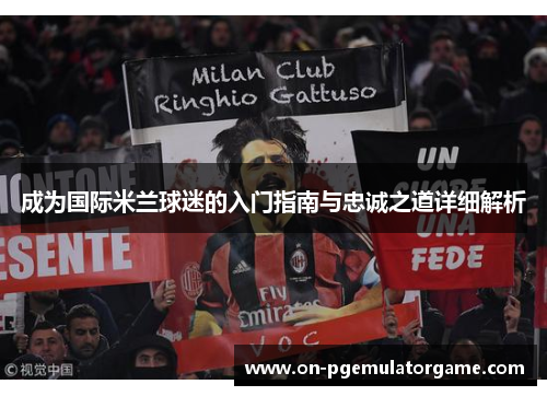 成为国际米兰球迷的入门指南与忠诚之道详细解析 成为国际米兰球迷的入门指南与忠诚之道详细解析