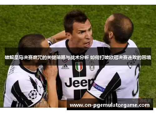 破解皇马决赛魔咒的关键策略与战术分析 如何打破欧冠决赛连败的困境 破解皇马决赛魔咒的关键策略与战术分析 如何打破欧冠决赛连败的困境