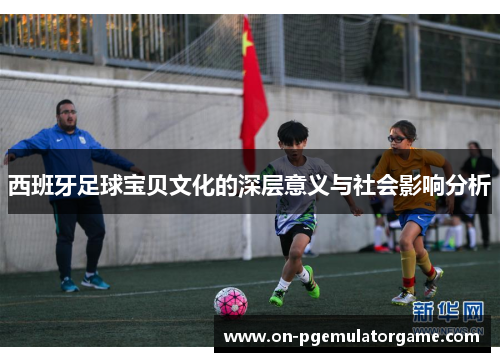 西班牙足球宝贝文化的深层意义与社会影响分析