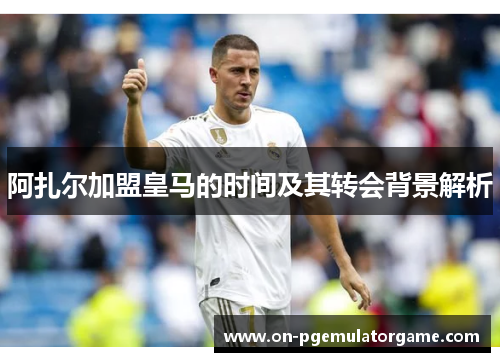 阿扎尔加盟皇马的时间及其转会背景解析
