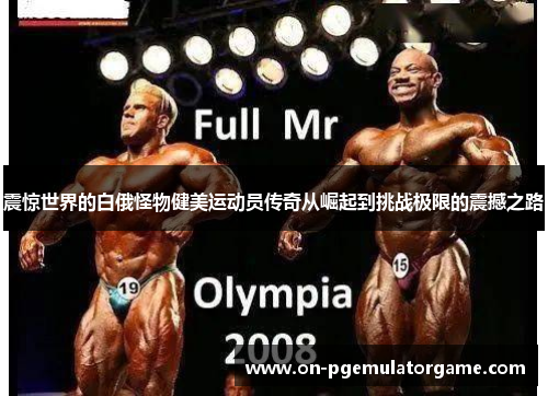 震惊世界的白俄怪物健美运动员传奇从崛起到挑战极限的震撼之路