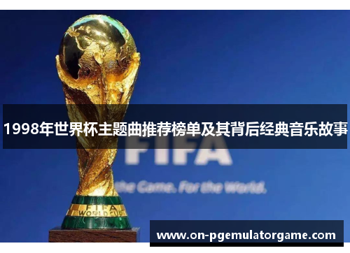1998年世界杯主题曲推荐榜单及其背后经典音乐故事