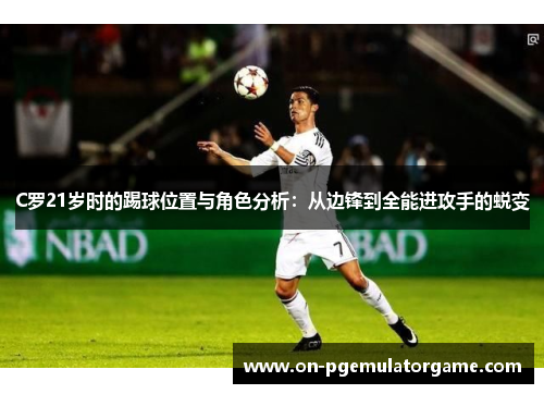 C罗21岁时的踢球位置与角色分析:从边锋到全能进攻手的蜕变 C罗21岁时的踢球位置与角色分析:从边锋到全能进攻手的蜕变