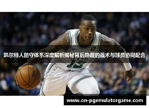凯尔特人防守体系深度解析揭秘背后隐藏的战术与球员协同配合 凯尔特人防守体系深度解析揭秘背后隐藏的战术与球员协同配合