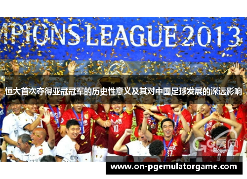 恒大首次夺得亚冠冠军的历史性意义及其对中国足球发展的深远影响 恒大首次夺得亚冠冠军的历史性意义及其对中国足球发展的深远影响