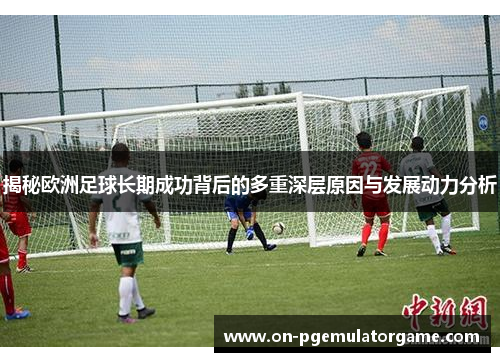 揭秘欧洲足球长期成功背后的多重深层原因与发展动力分析 揭秘欧洲足球长期成功背后的多重深层原因与发展动力分析