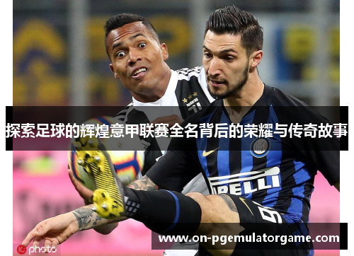 探索足球的辉煌意甲联赛全名背后的荣耀与传奇故事