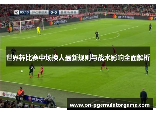 世界杯比赛中场换人最新规则与战术影响全面解析
