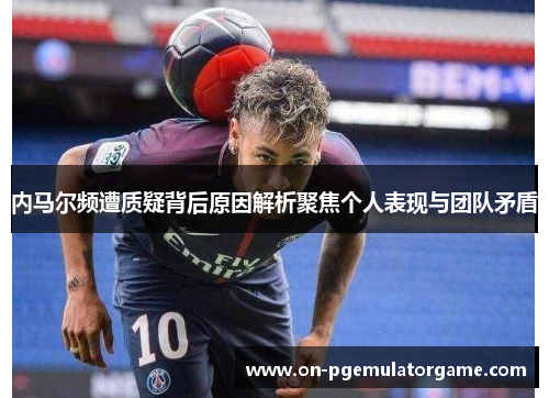 内马尔频遭质疑背后原因解析聚焦个人表现与团队矛盾