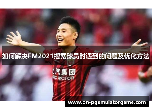 如何解决FM2021搜索球员时遇到的问题及优化方法