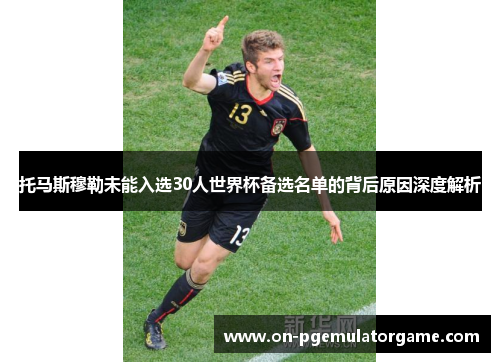 托马斯穆勒未能入选30人世界杯备选名单的背后原因深度解析