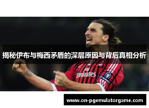 揭秘伊布与梅西矛盾的深层原因与背后真相分析