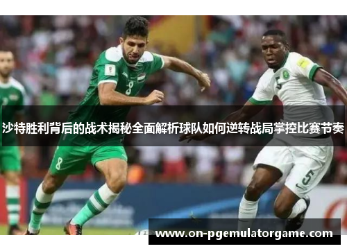沙特胜利背后的战术揭秘全面解析球队如何逆转战局掌控比赛节奏