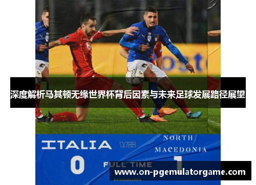 深度解析马其顿无缘世界杯背后因素与未来足球发展路径展望 深度解析马其顿无缘世界杯背后因素与未来足球发展路径展望