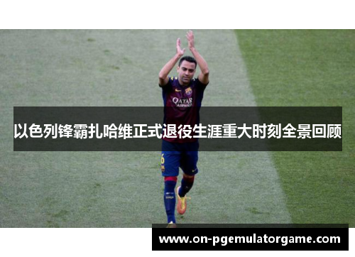 以色列锋霸扎哈维正式退役生涯重大时刻全景回顾 以色列锋霸扎哈维正式退役生涯重大时刻全景回顾