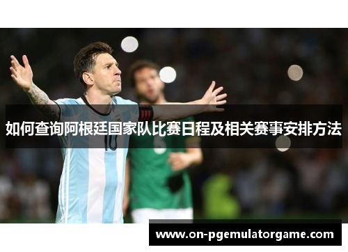 如何查询阿根廷国家队比赛日程及相关赛事安排方法 如何查询阿根廷国家队比赛日程及相关赛事安排方法