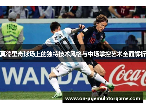 莫德里奇球场上的独特技术风格与中场掌控艺术全面解析