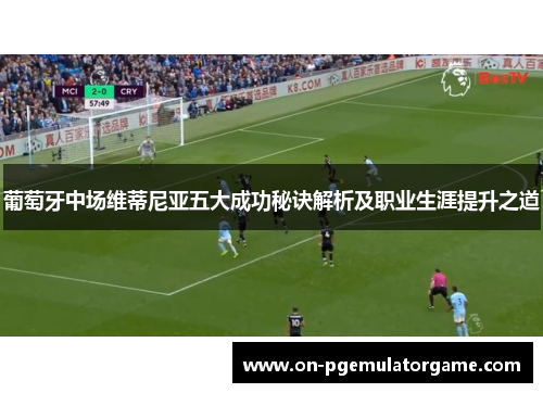 葡萄牙中场维蒂尼亚五大成功秘诀解析及职业生涯提升之道