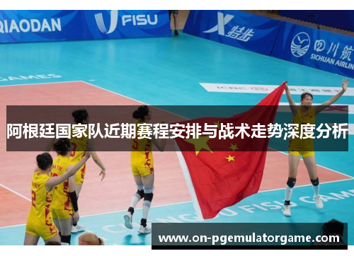 阿根廷国家队近期赛程安排与战术走势深度分析