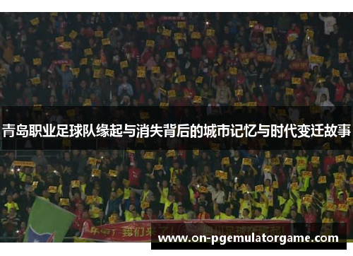 青岛职业足球队缘起与消失背后的城市记忆与时代变迁故事