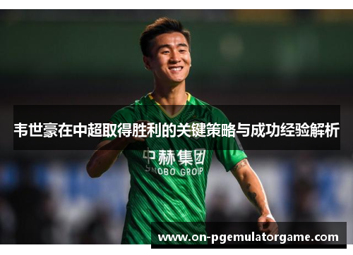 韦世豪在中超取得胜利的关键策略与成功经验解析