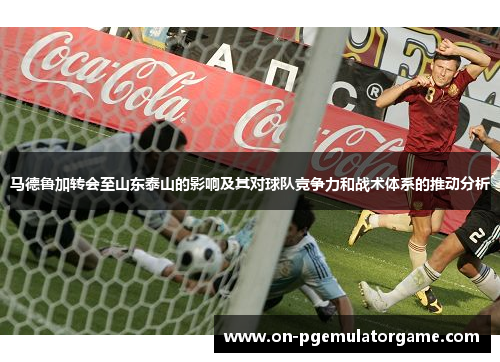 马德鲁加转会至山东泰山的影响及其对球队竞争力和战术体系的推动分析