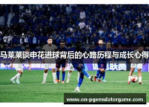 马莱莱谈申花进球背后的心路历程与成长心得