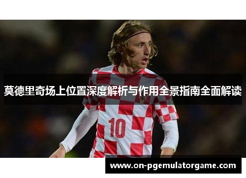 莫德里奇场上位置深度解析与作用全景指南全面解读 莫德里奇场上位置深度解析与作用全景指南全面解读