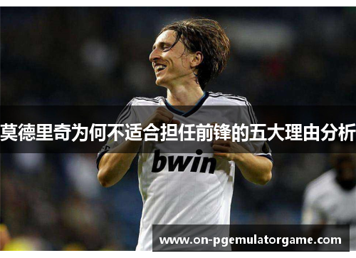 莫德里奇为何不适合担任前锋的五大理由分析