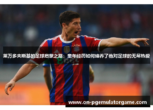 莱万多夫斯基的足球启蒙之路：童年经历如何培养了他对足球的无尽热爱