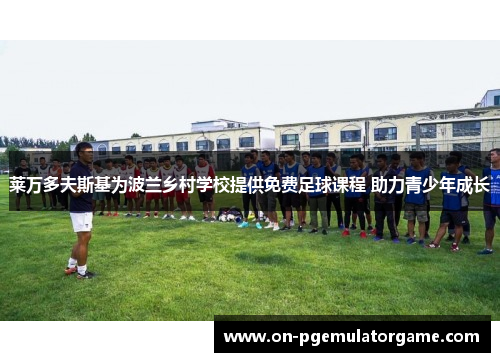 莱万多夫斯基为波兰乡村学校提供免费足球课程 助力青少年成长