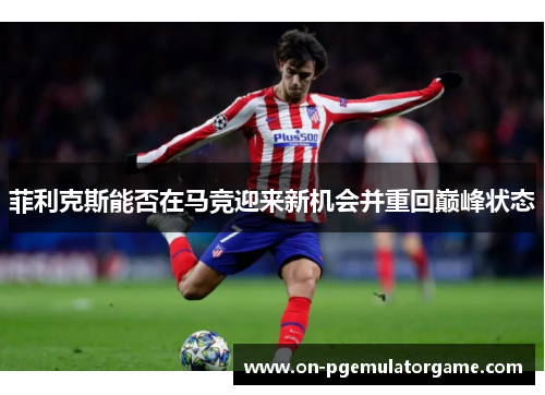 菲利克斯能否在马竞迎来新机会并重回巅峰状态