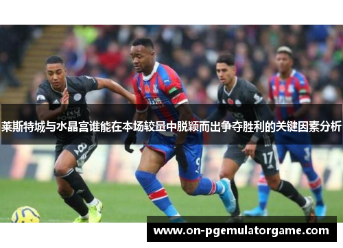 莱斯特城与水晶宫谁能在本场较量中脱颖而出争夺胜利的关键因素分析