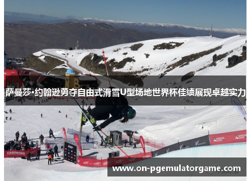 萨曼莎·约翰逊勇夺自由式滑雪U型场地世界杯佳绩展现卓越实力